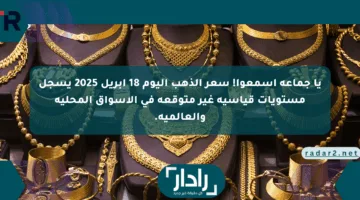 يا جماعة اسمعوا! سعر الذهب اليوم 18 أبريل 2025 يسجل مستويات قياسية غير متوقعة في الأسواق المحلية والعالمية.